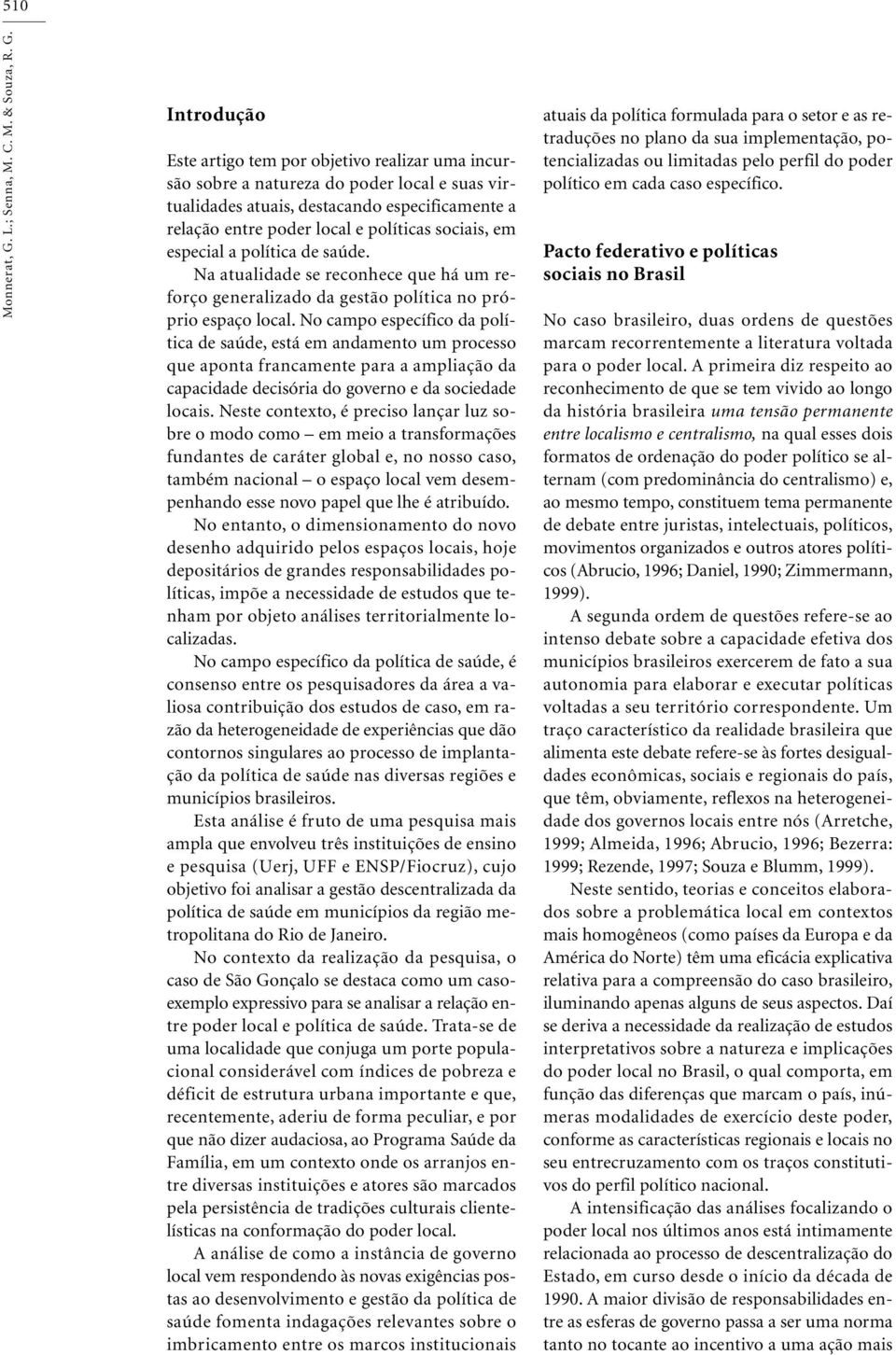 Introdução Este artigo tem por objetivo realizar uma incursão sobre a natureza do poder local e suas virtualidades atuais, destacando especificamente a relação entre poder local e políticas sociais,