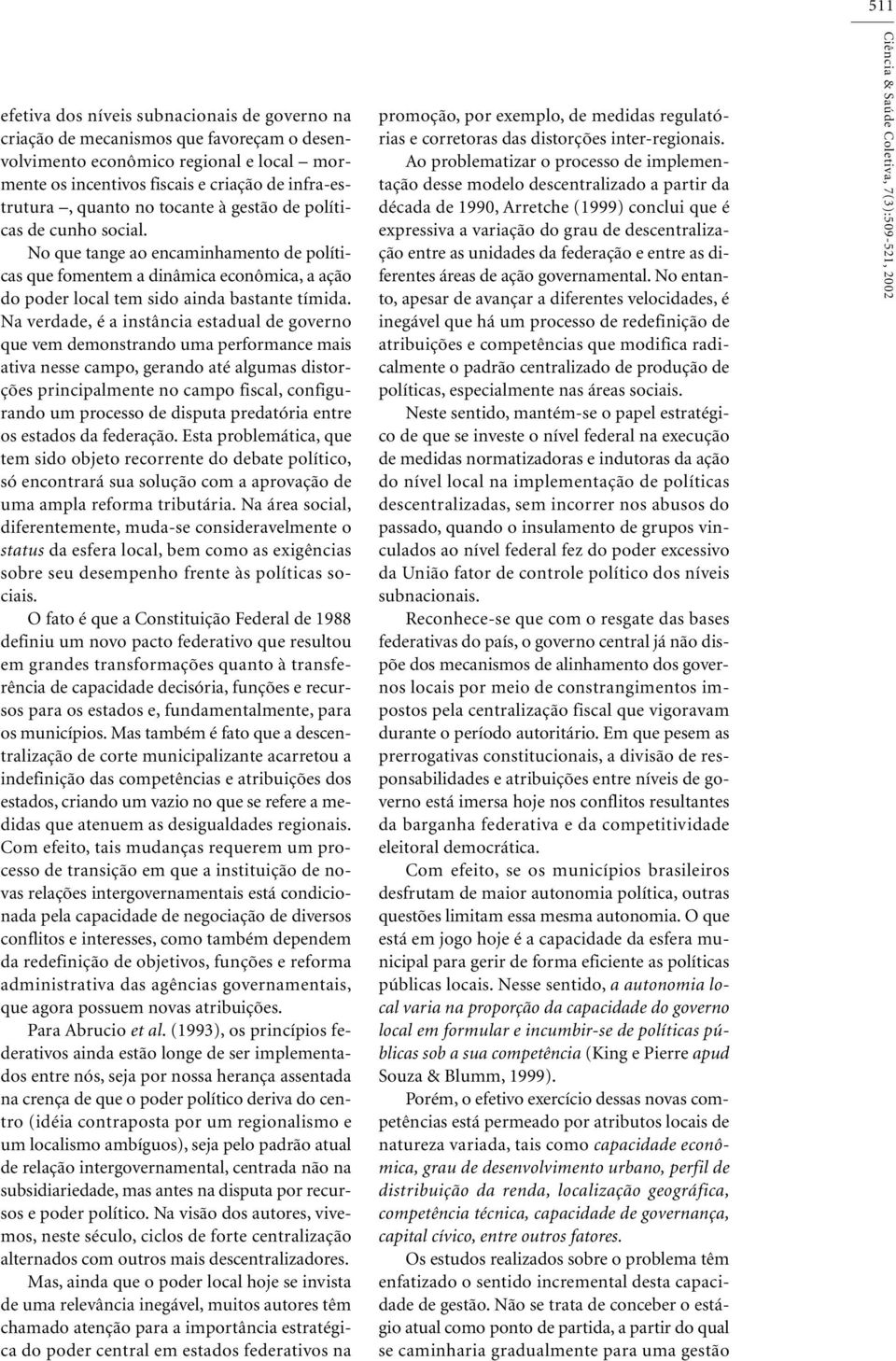 Na verdade, é a instância estadual de governo que vem demonstrando uma performance mais ativa nesse campo, gerando até algumas distorções principalmente no campo fiscal, configurando um processo de