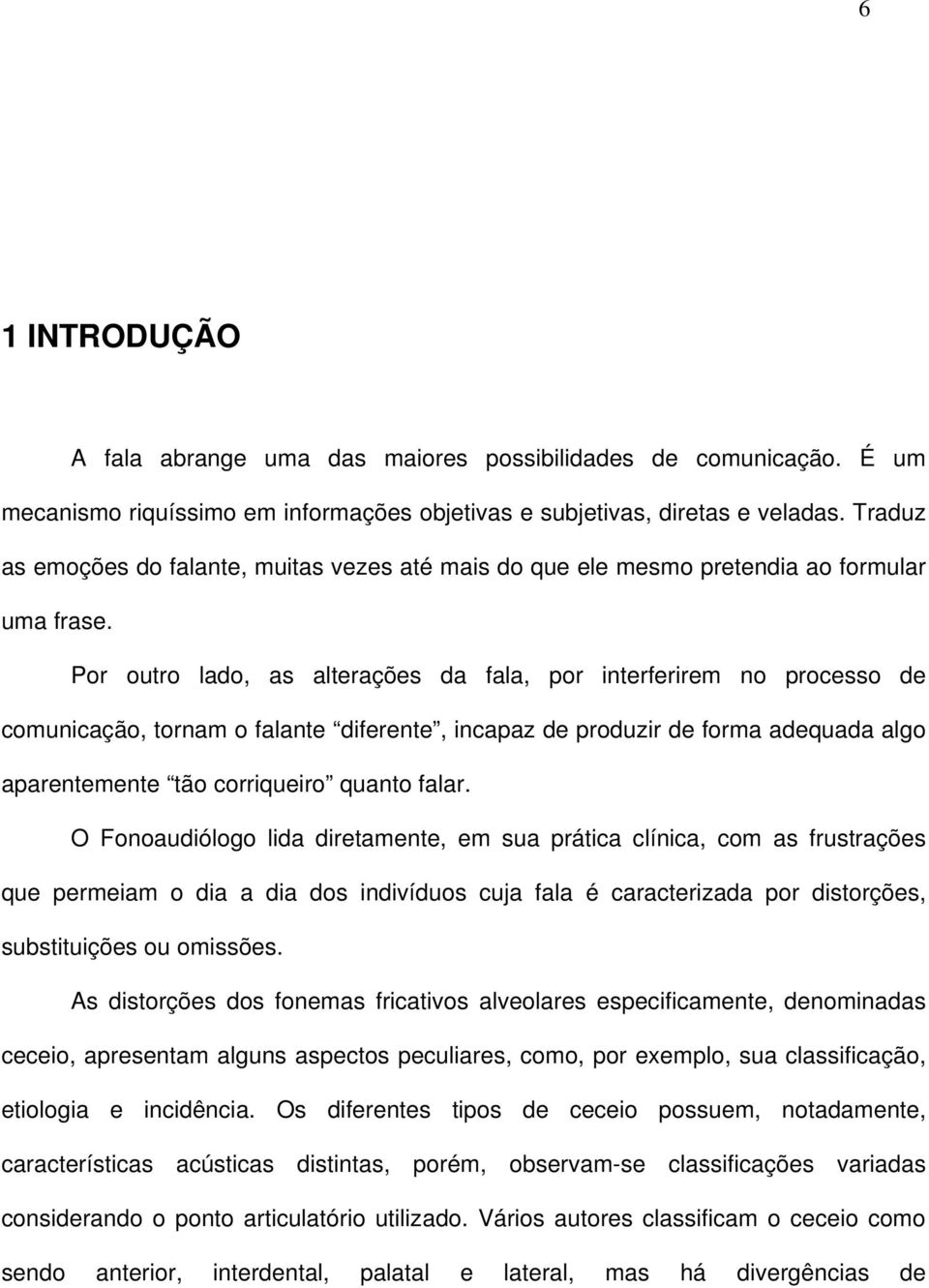 Por outro lado, as alterações da fala, por interferirem no processo de comunicação, tornam o falante diferente, incapaz de produzir de forma adequada algo aparentemente tão corriqueiro quanto falar.