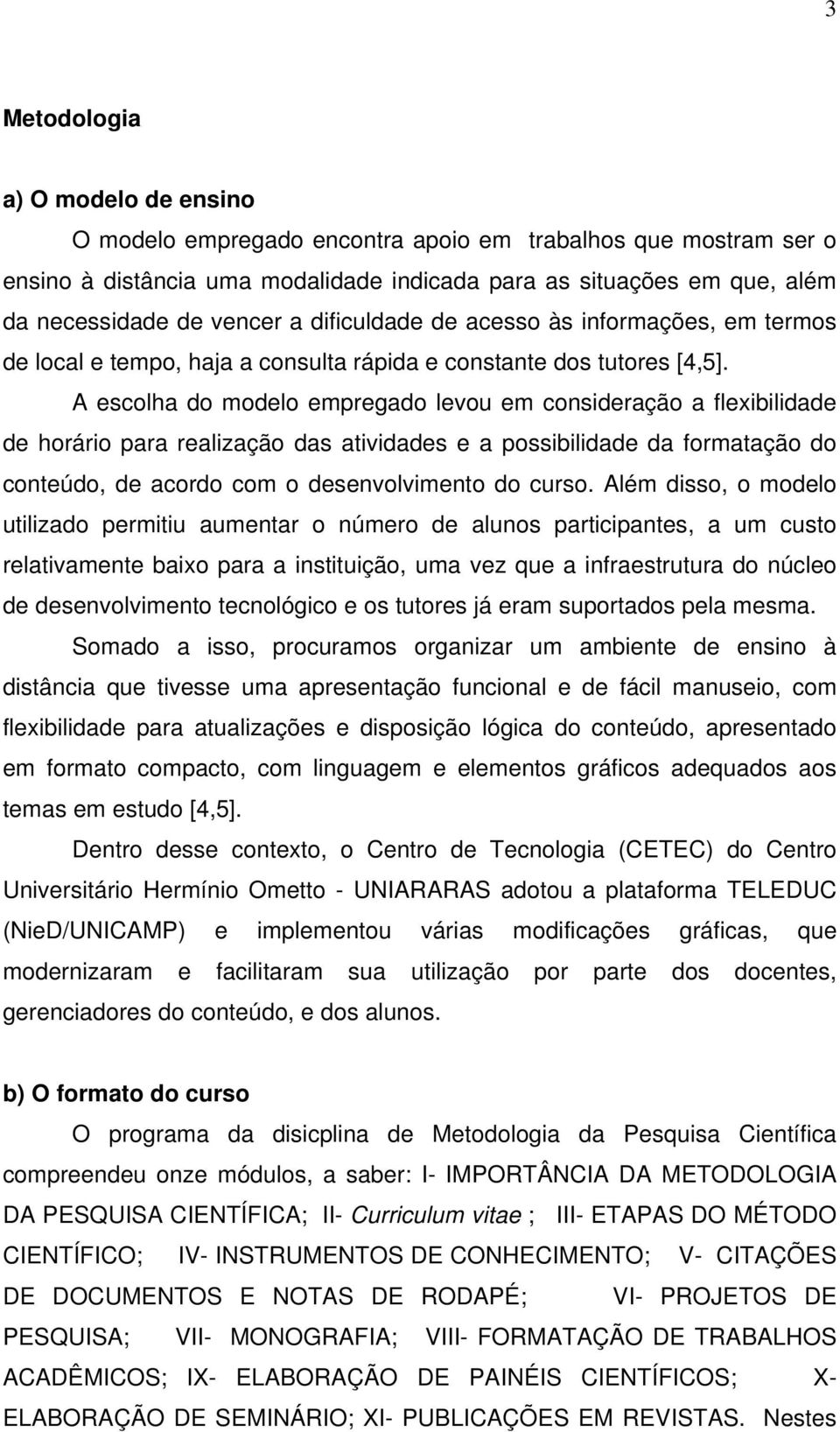 A escolha do modelo empregado levou em consideração a flexibilidade de horário para realização das atividades e a possibilidade da formatação do conteúdo, de acordo com o desenvolvimento do curso.