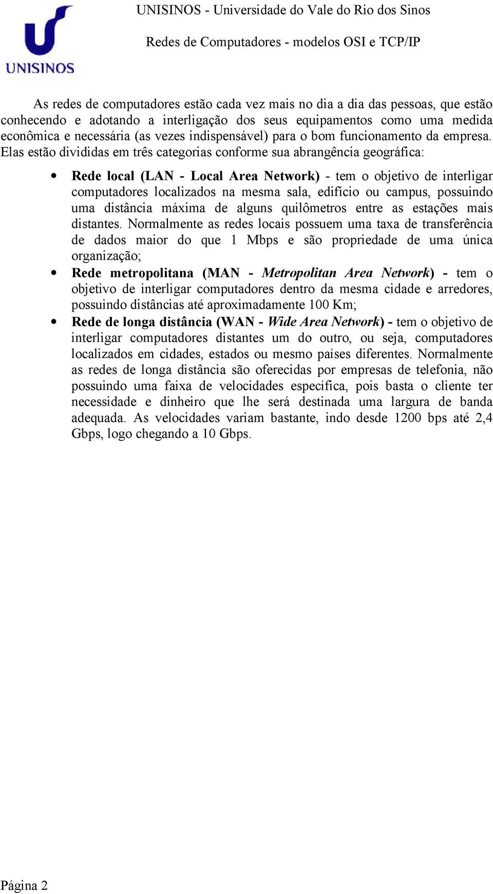 Elas estão divididas em três categorias conforme sua abrangência geográfica: Rede local (LAN - Local Area Network) - tem o objetivo de interligar computadores localizados na mesma sala, edifício ou