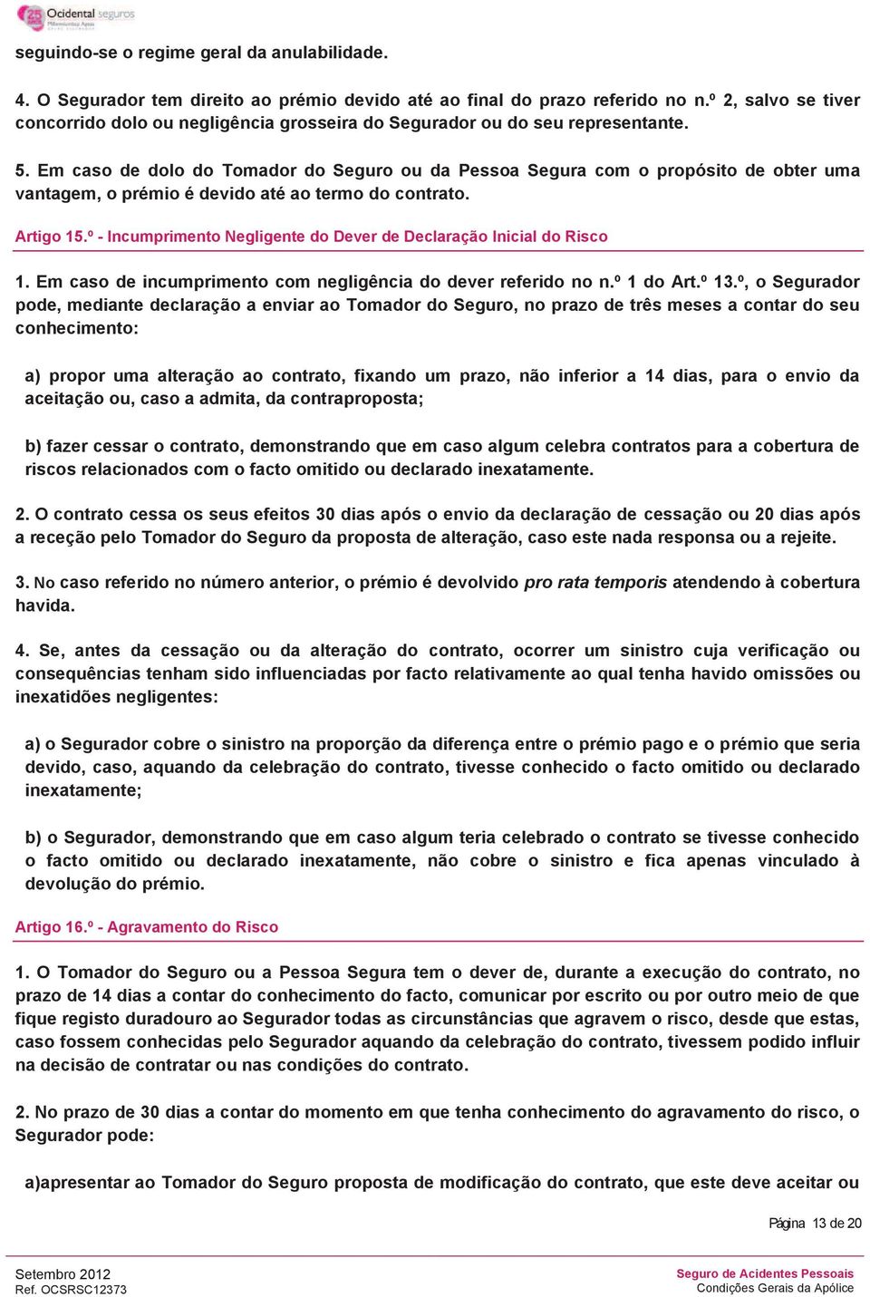 Em caso de dolo do Tomador do Seguro ou da Pessoa Segura com o propósito de obter uma vantagem, o prémio é devido até ao termo do contrato. Artigo 15.