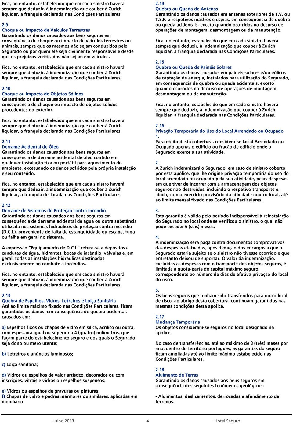 Fica, no entanto, estabelecido que em cada sinistro haverá 10 Choque ou Impacto de Objetos Sólidos Garantindo os danos causados aos bens seguros em consequência de choque ou impacto de objetos