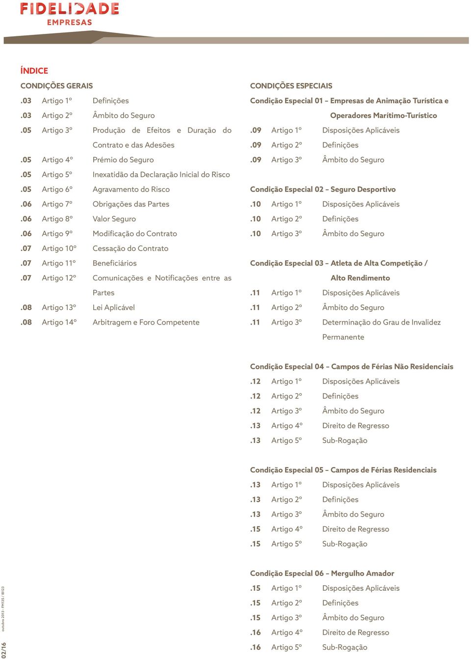 09 Artigo 3º Âmbito do Seguro.05 Artigo 5º Inexatidão da Declaração Inicial do Risco.05 Artigo 6º Agravamento do Risco.06 Artigo 7º Obrigações das Partes.06 Artigo 8º Valor Seguro.