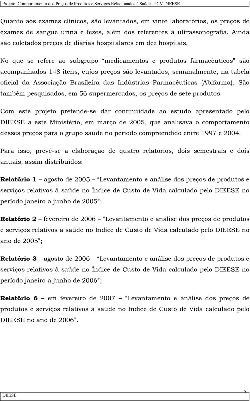 No que se refere ao subgrupo medicamentos e produtos farmacêuticos são acompanhados 148 itens, cujos preços são levantados, semanalmente, na tabela oficial da Associação Brasileira das Indústrias