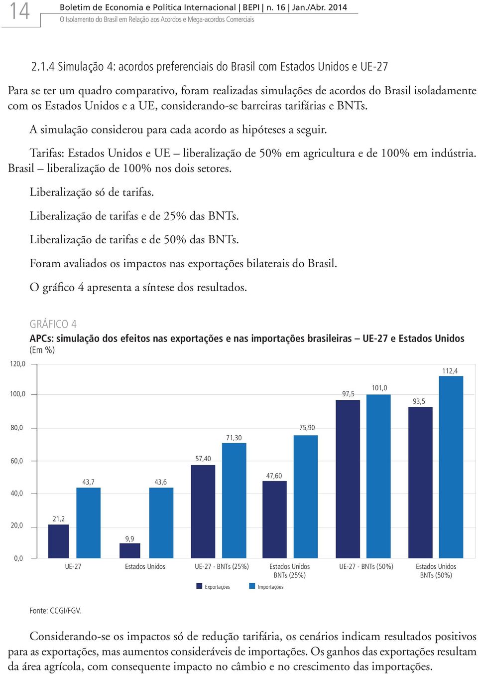 Tarifas: Estados Unidos e UE liberalização de 50% em agricultura e de 100% em indústria. Brasil liberalização de 100% nos dois setores. Liberalização só de tarifas.