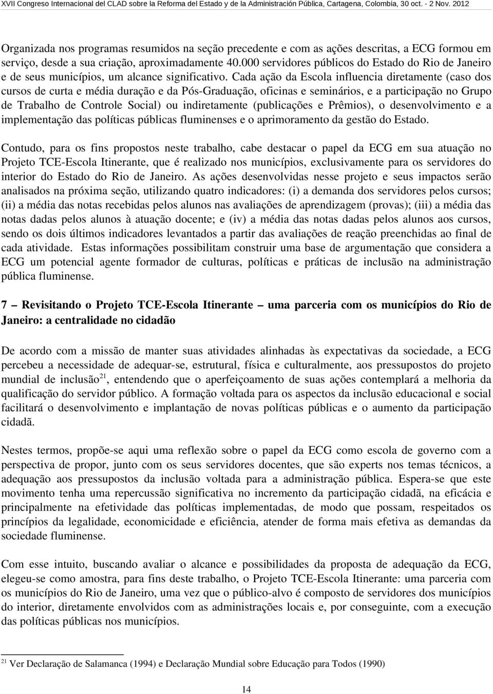 Cada ação da Escola influencia diretamente (caso dos cursos de curta e média duração e da Pós Graduação, oficinas e seminários, e a participação no Grupo de Trabalho de Controle Social) ou