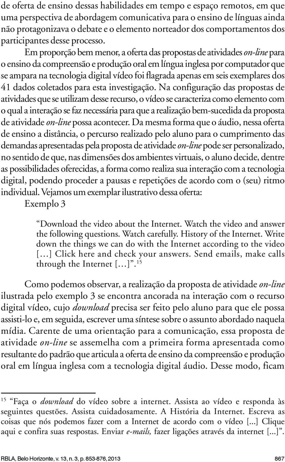 Em proporção bem menor, a oferta das propostas de atividades on-line para o ensino da compreensão e produção oral em língua inglesa por computador que se ampara na tecnologia digital vídeo foi