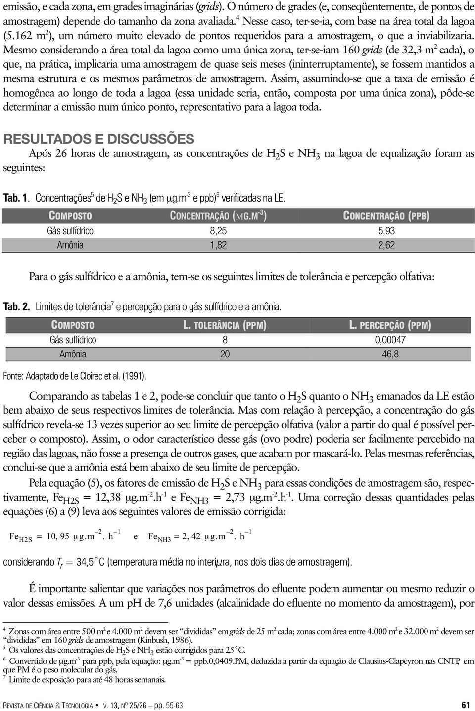 Mesmo considerando a área total da lagoa como uma única zona, ter-se-iam 160 grids (de 32,3 m 2 cada), o que, na prática, implicaria uma amostragem de quase seis meses (ininterruptamente), se fossem