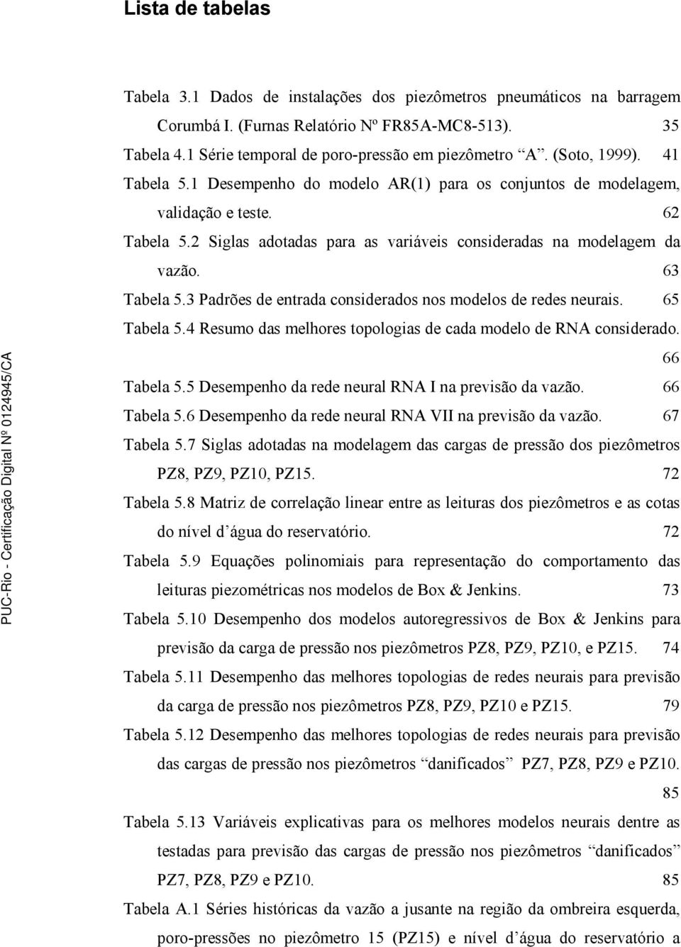 63 Tabela 5.3 Padrões de entrada considerados nos modelos de redes neurais. 65 Tabela 5.4 Resumo das melhores topologias de cada modelo de RNA considerado. 66 Tabela 5.