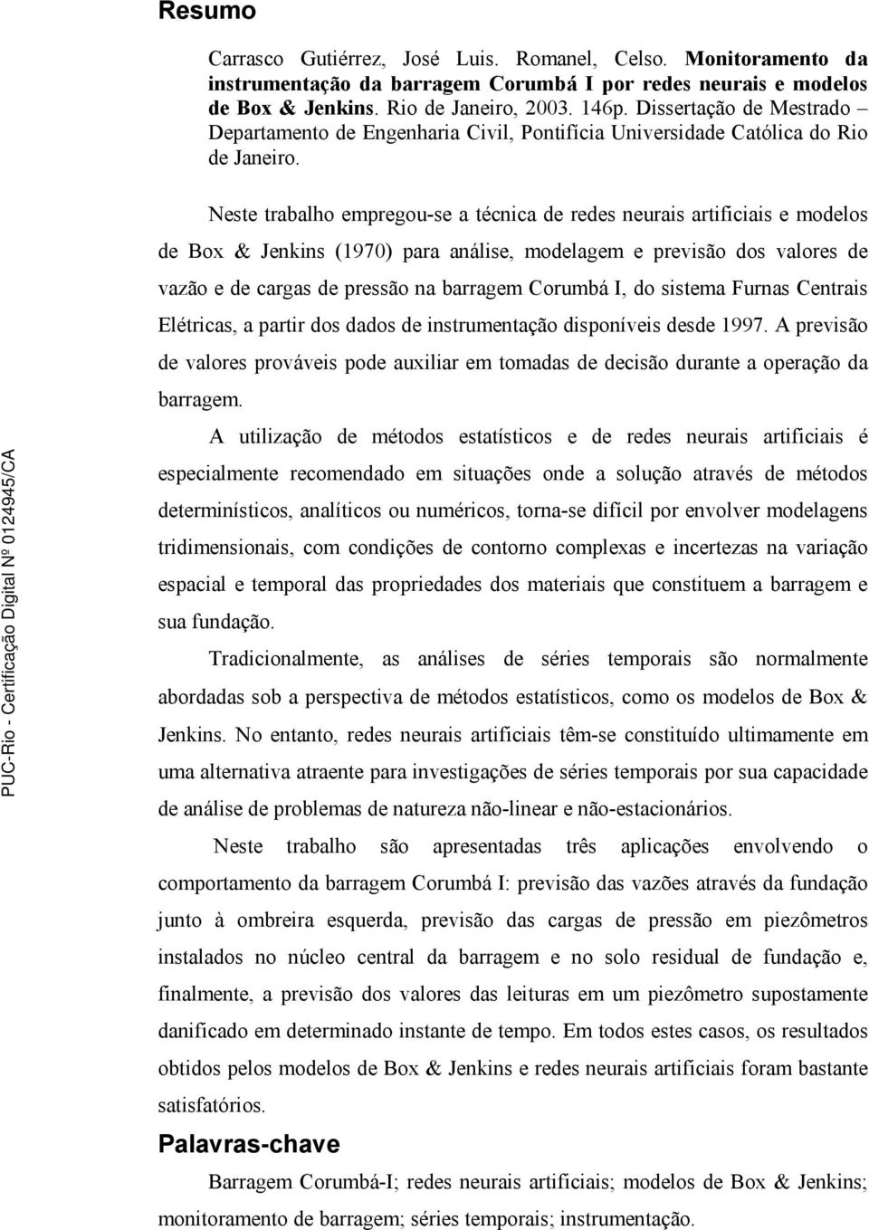 Neste trabalho empregou-se a técnica de redes neurais artificiais e modelos de Box & Jenkins (1970) para análise, modelagem e previsão dos valores de vazão e de cargas de pressão na barragem Corumbá