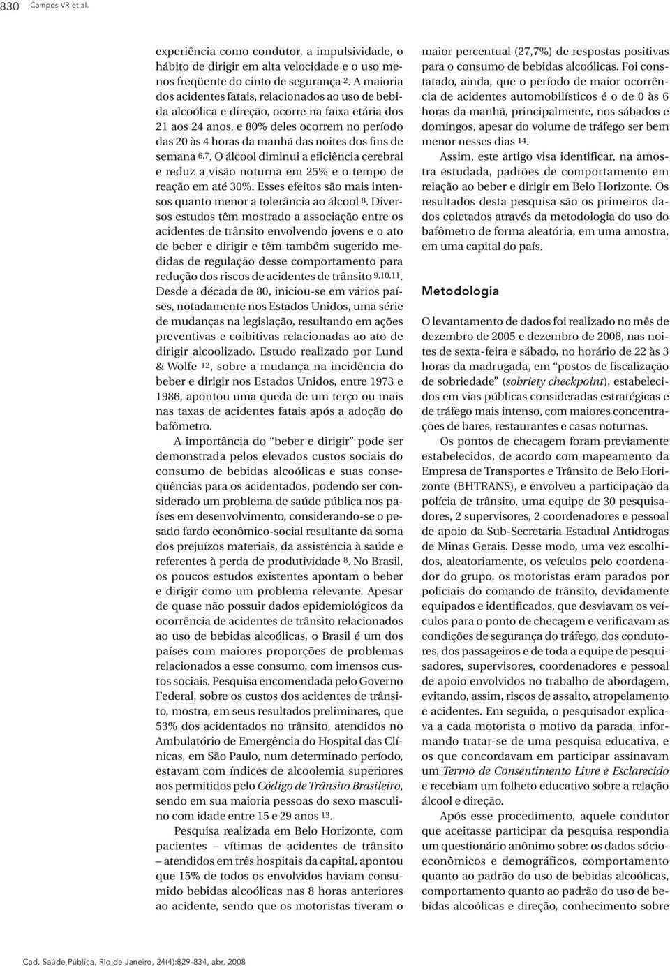 fins de semana 6,7. O álcool diminui a eficiência cerebral e reduz a visão noturna em 25% e o tempo de reação em até 30%. Esses efeitos são mais intensos quanto menor a tolerância ao álcool 8.