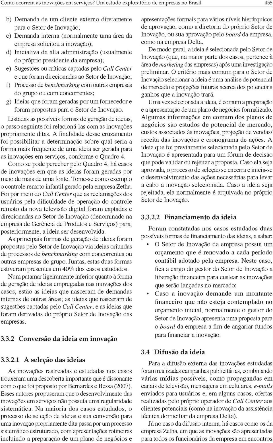 Iniciativa da alta administração (usualmente do próprio presidente da empresa); e) Sugestões ou críticas captadas pelo Call Center e que foram direcionadas ao Setor de Inovação; f) Processo de