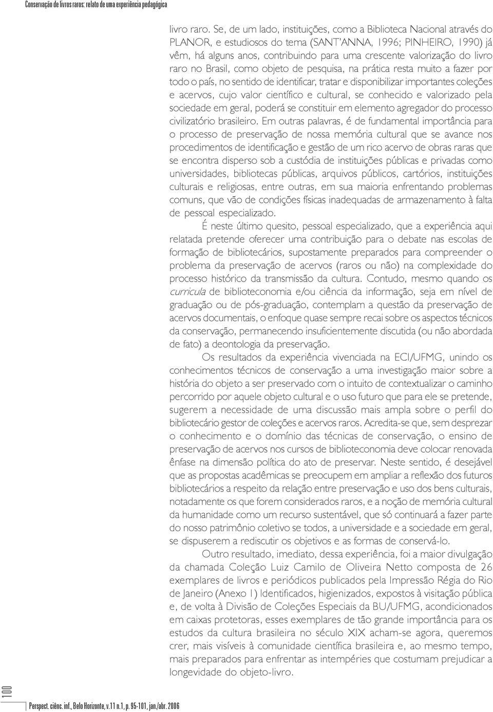 do livro raro no Brasil, como objeto de pesquisa, na prática resta muito a fazer por todo o país, no sentido de identificar, tratar e disponibilizar importantes coleções e acervos, cujo valor