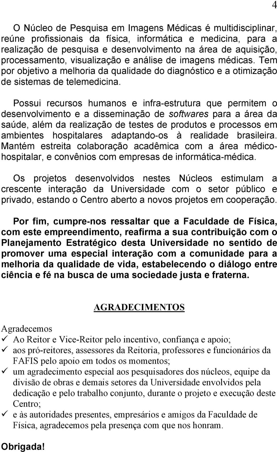 Possui recursos humanos e infra-estrutura que permitem o desenvolvimento e a disseminação de softwares para a área da saúde, além da realização de testes de produtos e processos em ambientes