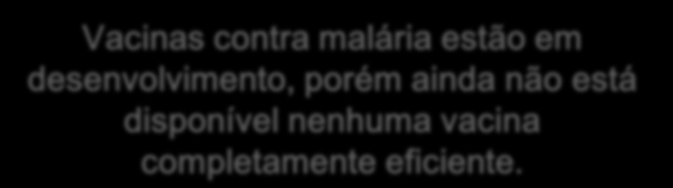 Malária - Vacina Vacinas contra malária estão em desenvolvimento, porém ainda não está disponível nenhuma vacina completamente eficiente.