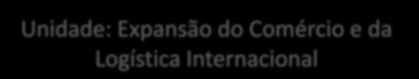 Unidade: Expansão do Comércio e da Logística Internacional