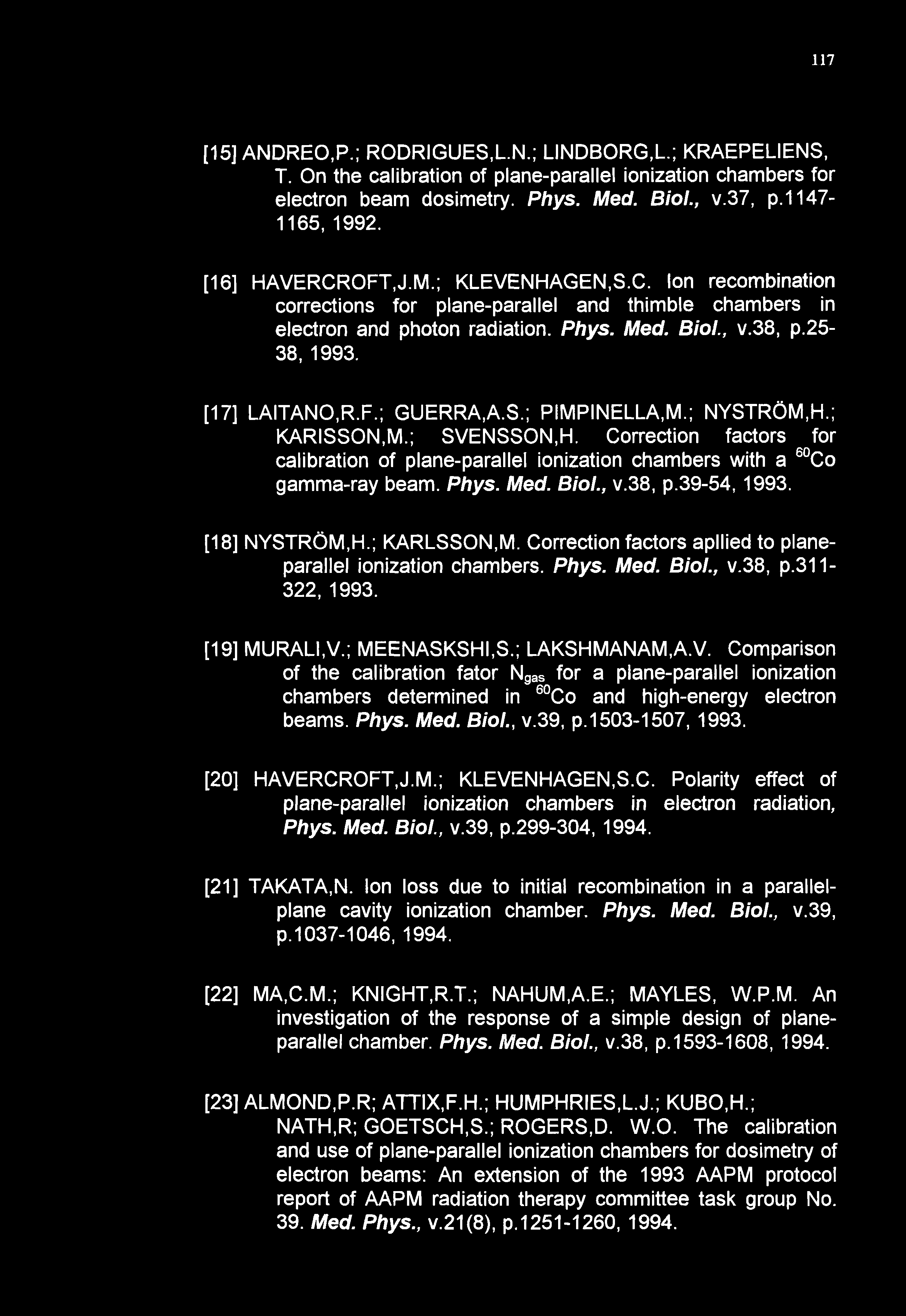 117 [15] ANDREOP.; RODRIGUES.LN.; LINDBORG,L; KRAEPELIENS, T. On the calibration of plane-parallel ionization chambers for electron beam dosimetry. Phys. Med. Biol., v.37, p.1147-1165, 1992.