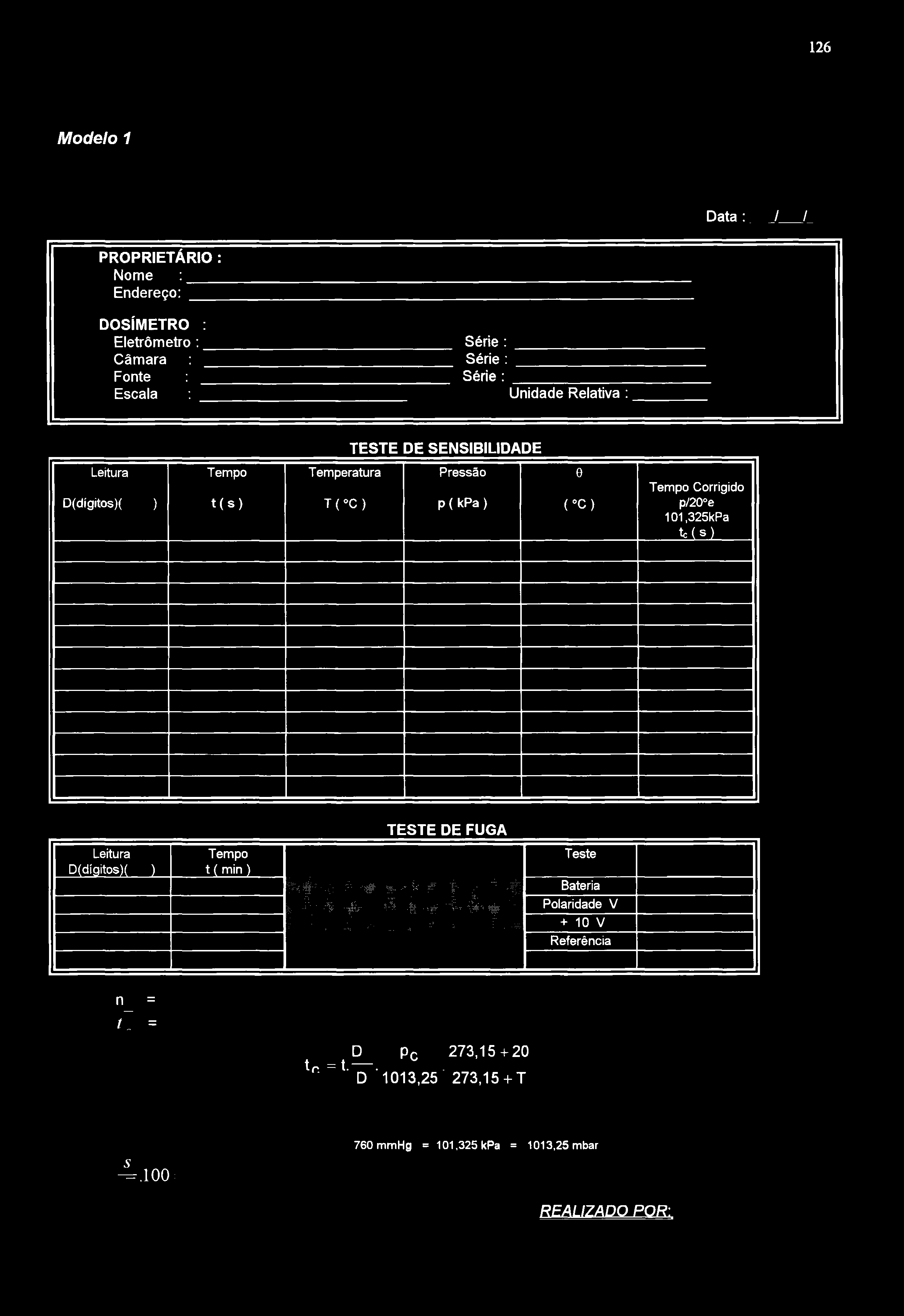126 Modelo 1 Data : / / PROPRIETÁRIO : Nome Endereço: DOSÍMETRO : Eletrômetro : Série : Câmara Série : Fonte Série : Escala Unidade Relativa : Leitura D(dlgitos)( ) Tempo t(s) TESTE DE SENSIBILIDADE
