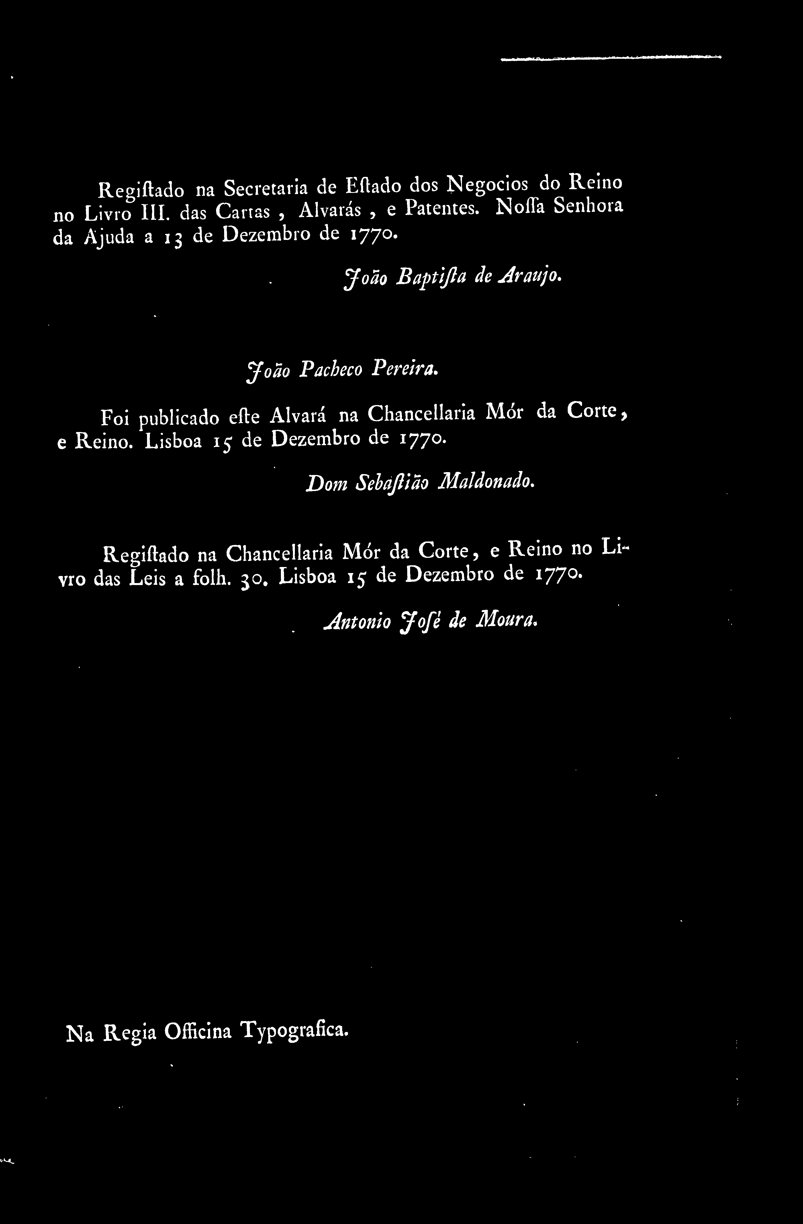 Regiftado na Secretaria de Eftado dos Negócios do Reino no Livro III. das Canas, Alvarás, e Patentes. NoíTa Senhora da Ajuda a 13 de Dezembro de 1770. João Baptijla de Araújo. João Pacheco Pereira.