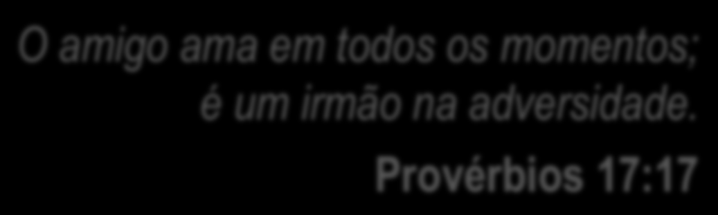 O amigo ama em todos os momentos; é um irmão na adversidade.