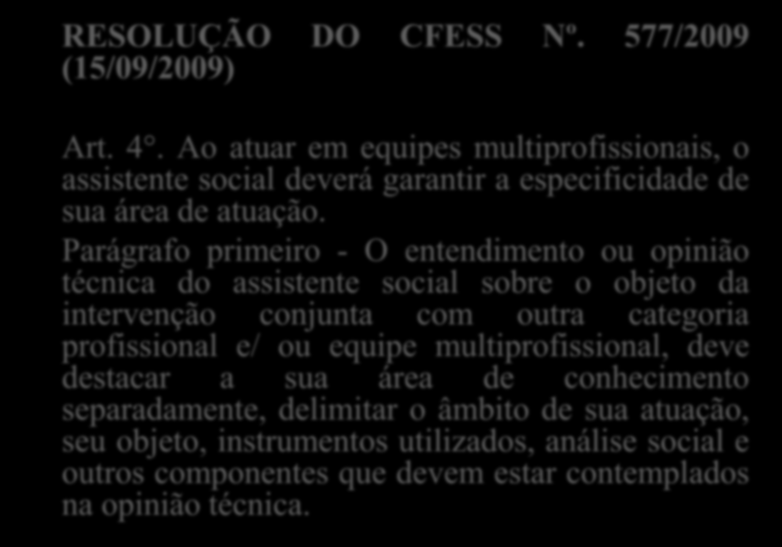 RESOLUÇÃO DO CFESS Nº. 577/2009 (15/09/2009) Art. 4. Ao atuar em equipes multiprofissionais, o assistente social deverá garantir a especificidade de sua área de atuação.