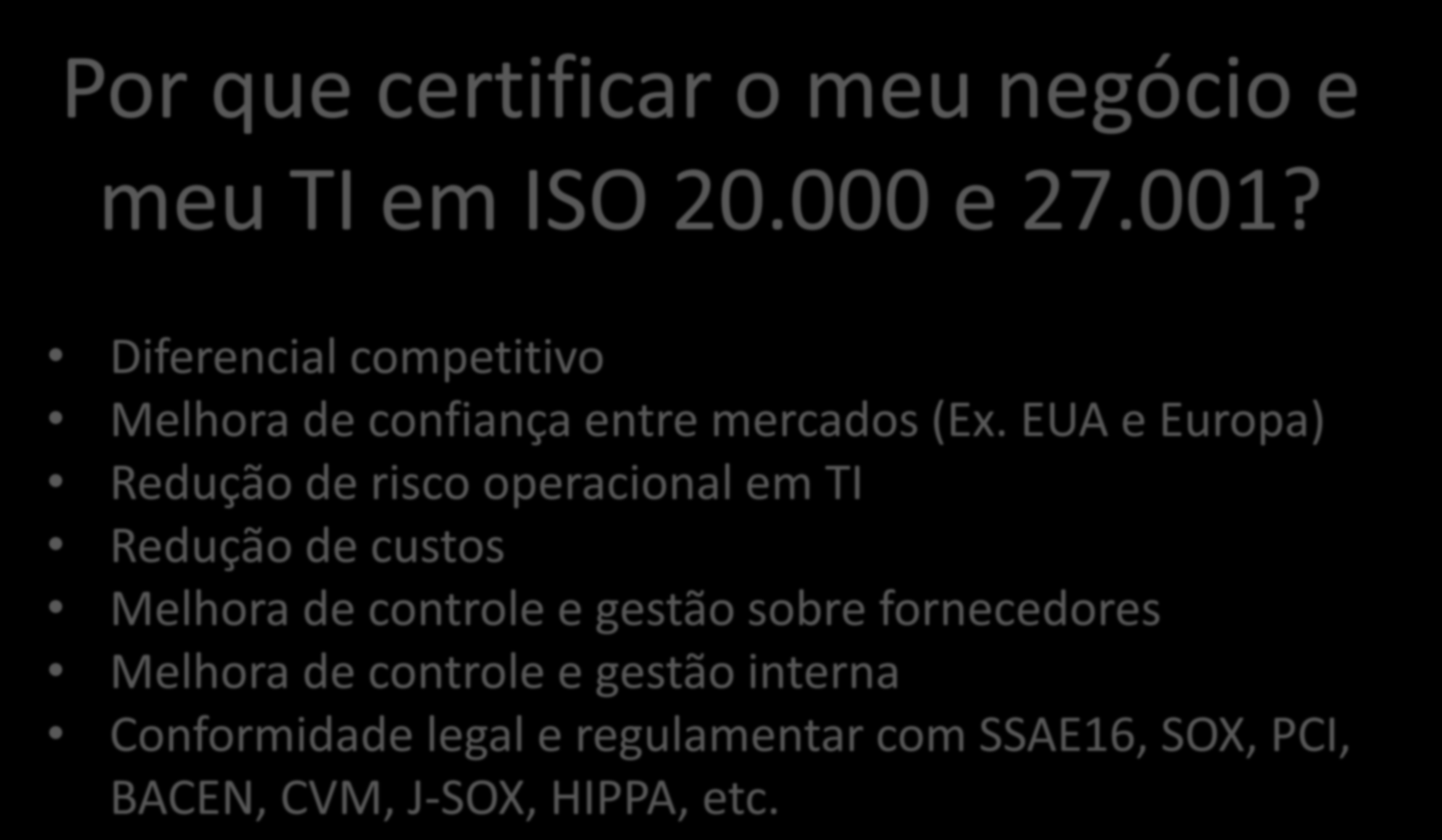 Por que certificar o meu negócio e meu TI em ISO 20.000 e 27.001? Diferencial competitivo Melhora de confiança entre mercados (Ex.