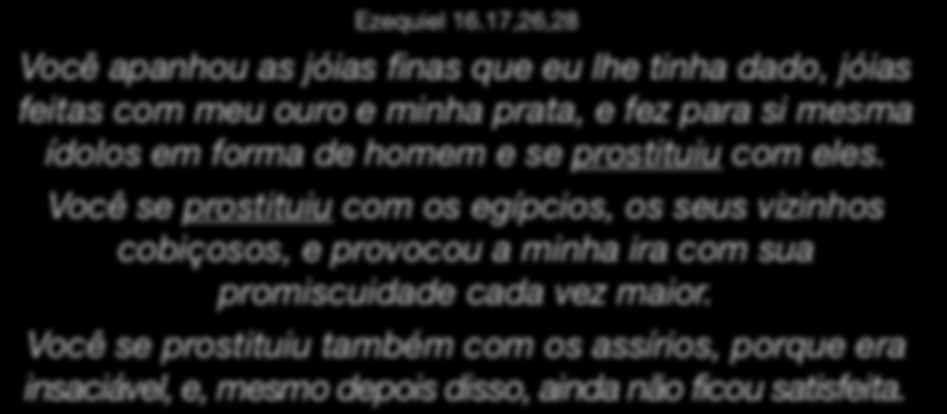 Prostituição Ezequiel 16.17,26,28 Você apanhou as jóias finas que eu lhe tinha dado, jóias feitas com meu ouro e minha prata, e fez para si mesma ídolos em forma de homem e se prostituiu com eles.