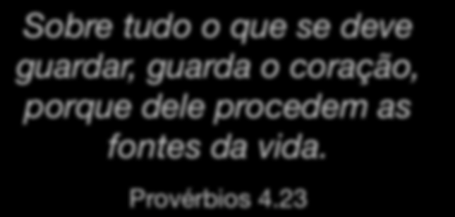 Sobre tudo o que se deve guardar, guarda o coração,