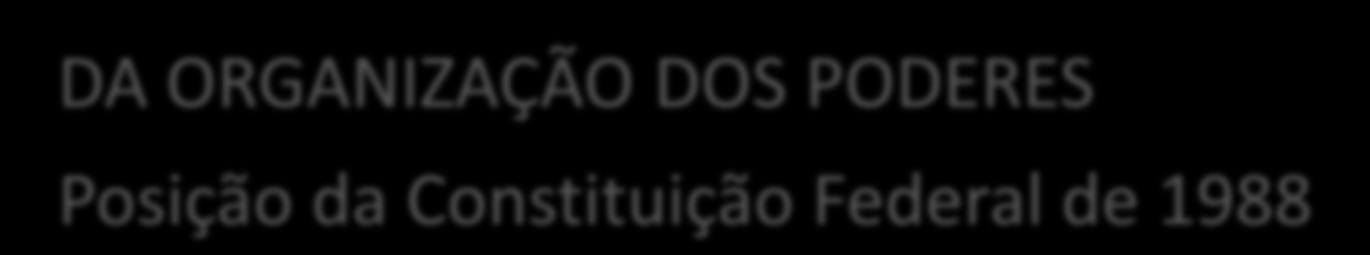 DA ORGANIZAÇÃO DOS PODERES Posição da Constituição Federal de 1988 Poder Legislativo (arts. 44 a 75) Organização dos Poderes (arts.