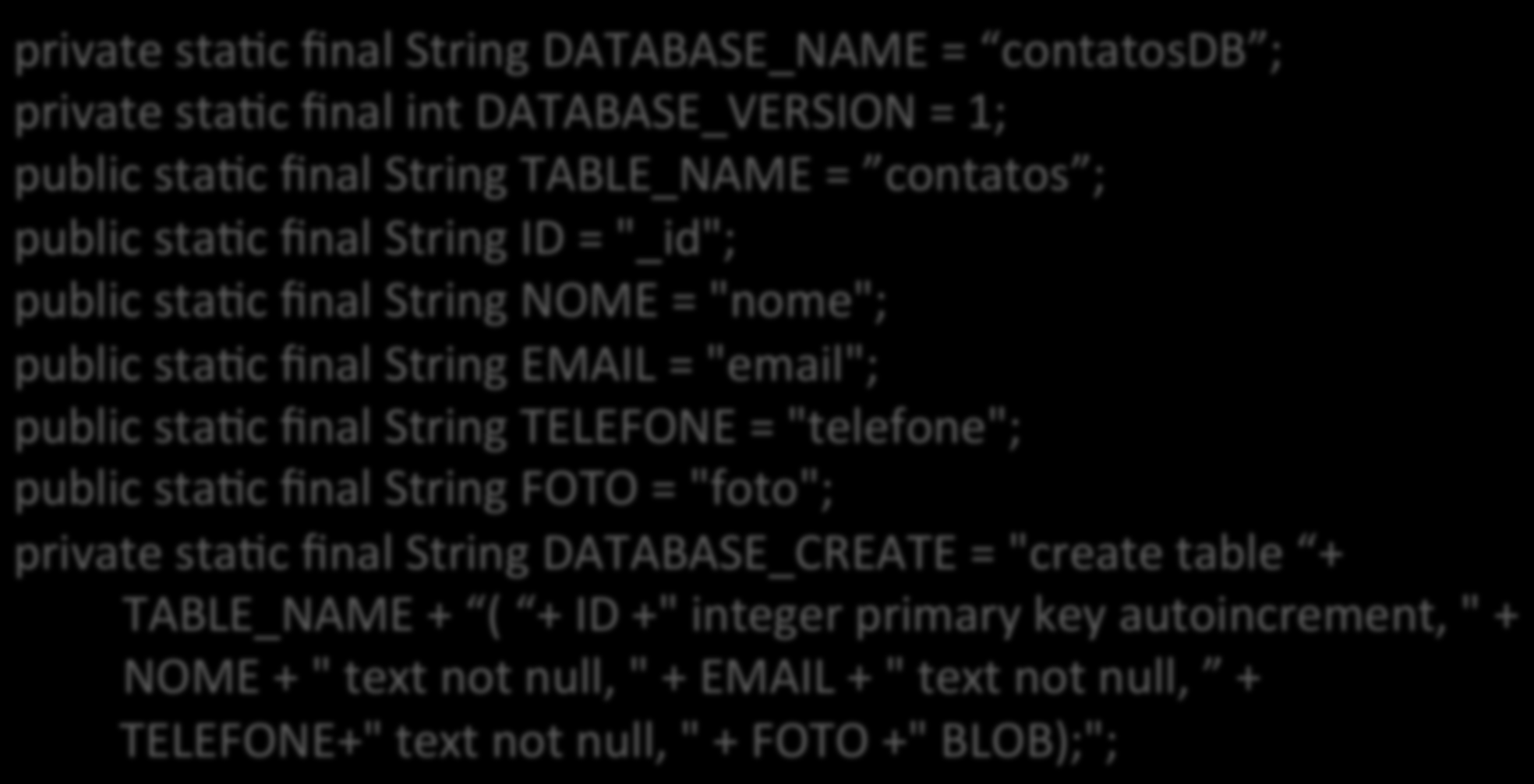 Passo- a- Passo 3) Definição de constantes private staac final String DATABASE_NAME = contatosdb ; private staac final int DATABASE_VERSION = 1; public staac final String TABLE_NAME = contatos ;