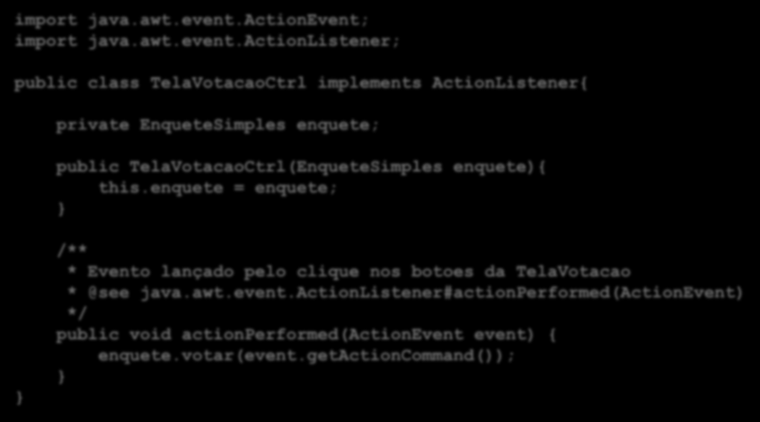 import java.awt.event.actionevent; import java.awt.event.actionlistener; public class TelaVotacaoCtrl implements ActionListener{ private EnqueteSimples enquete; public TelaVotacaoCtrl(EnqueteSimples enquete){ this.