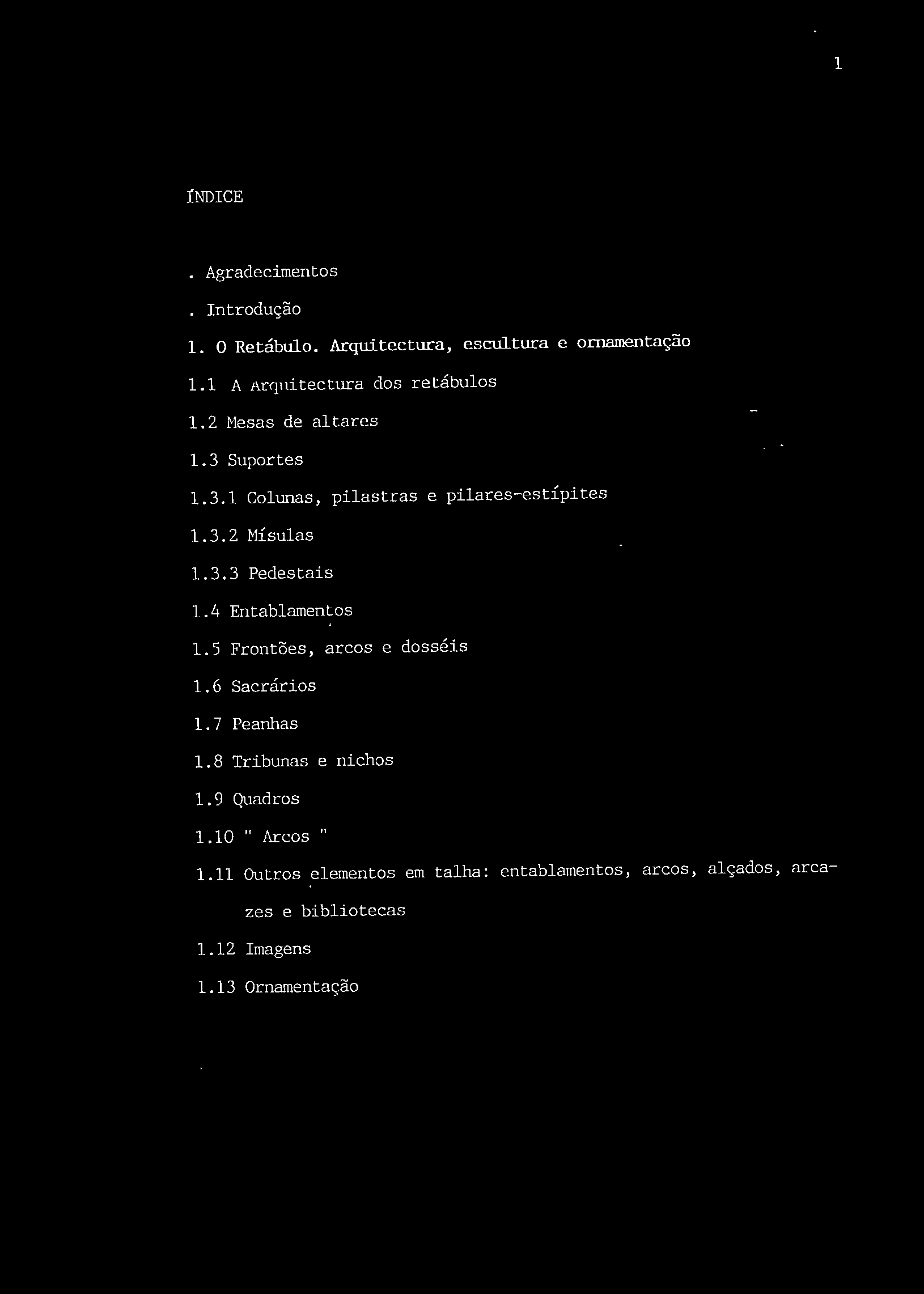 1 ÍNDICE. Agradecimentos. Introdução 1. 0 Retábulo. Arquitectura, escultura e ornamentação 1.1 A Arquitectura dos retábulos 1.2 Mesas de altares 1.3 Suportes 1.3.1 Colunas, pilastras e pilares-estípites 1.