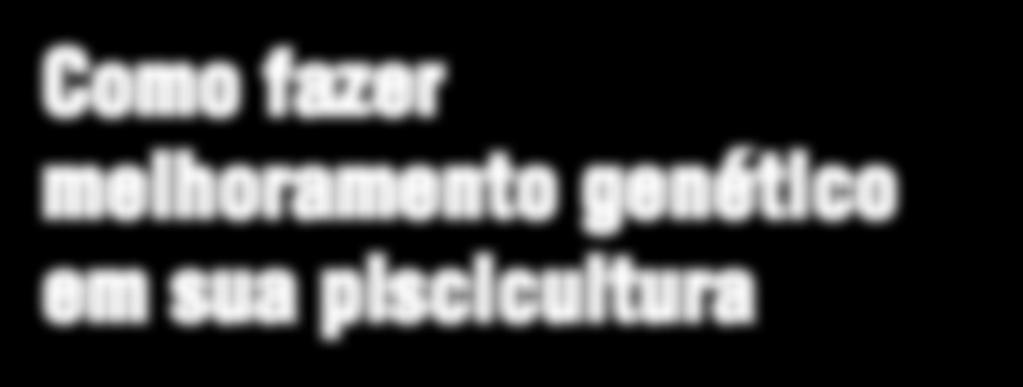 possam entender o que está por detrás de um alevino melhorado geneticamente, ou mesmo aplicar algumas metodologias básicas de melhoramento em seu plantel, de forma a aumentar os índices de