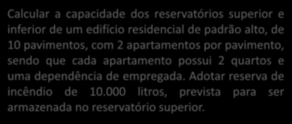 EXEMPLO DE DIMENSIONAMENTO Calcular a capacidade dos reservatórios superior e inferior de um edifício residencial de padrão alto, de 10 pavimentos, com 2 apartamentos por