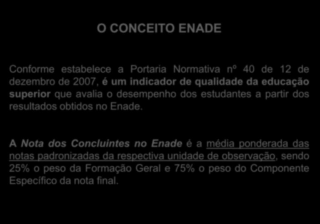 O CONCEITO ENADE Conforme estabelece a Portaria Normativa nº 40 de 12 de dezembro de 2007, é um indicador de qualidade da educação superior que avalia o desempenho dos estudantes a partir dos