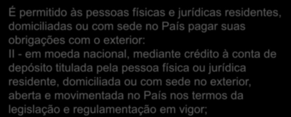 É permitido às pessoas físicas e jurídicas residentes, domiciliadas ou com sede no País pagar suas obrigações com o exterior: II - em moeda nacional, mediante crédito à conta de