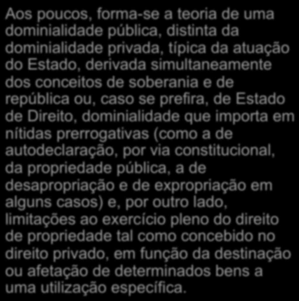 Domínio público distinto do domínio privado Aos poucos, forma-se a teoria de uma dominialidade pública, distinta da dominialidade privada, típica da atuação do Estado, derivada simultaneamente dos