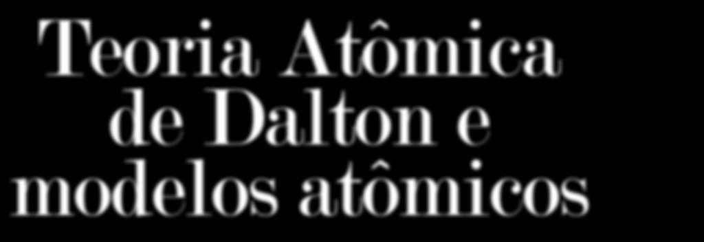 Teoria Atômica de Dalton e modelos atômicos Com o desenvolvimento da química, na segunda metade do séc.