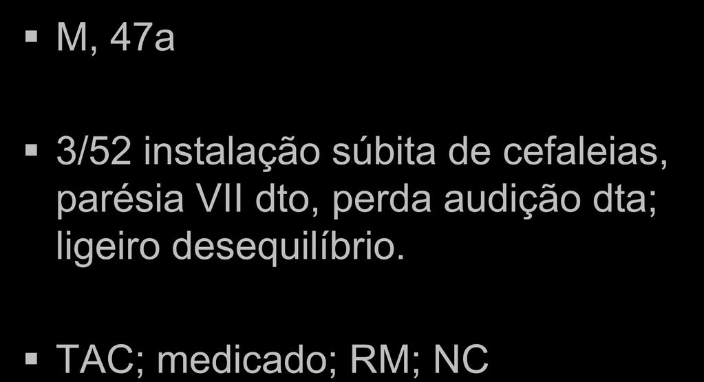 Caso clinico M, 47a 3/52 instalação súbita de cefaleias, parésia VII