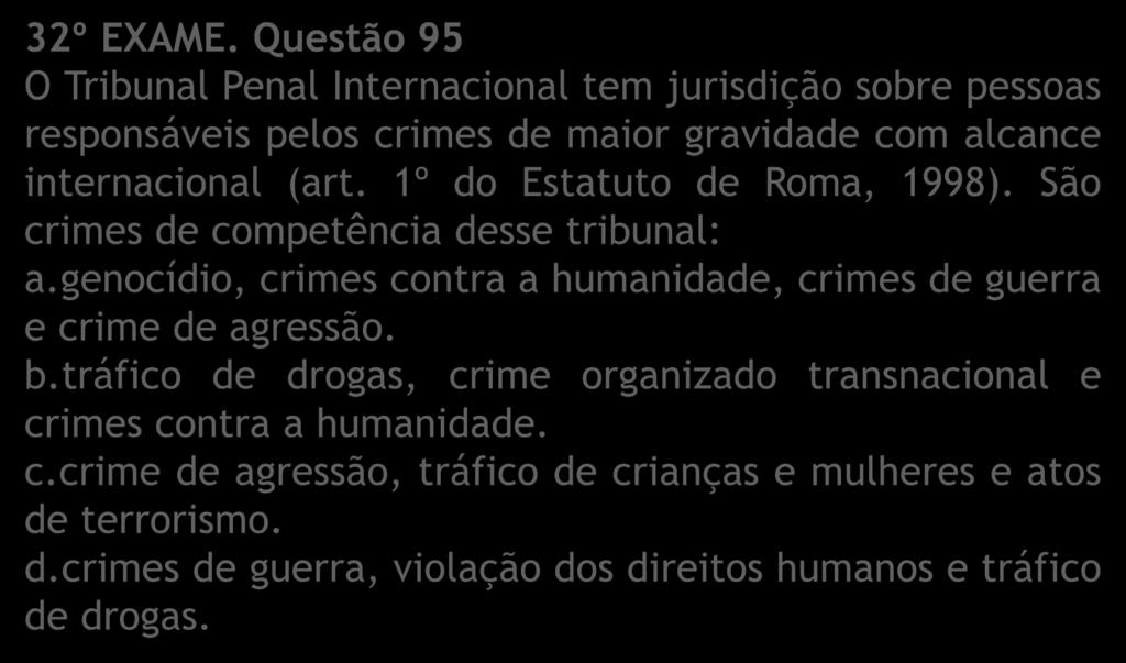 32º EXAME. Questão 95 O Tribunal Penal Internacional tem jurisdição sobre pessoas responsáveis pelos crimes de maior gravidade com alcance internacional (art. 1º do Estatuto de Roma, 1998).