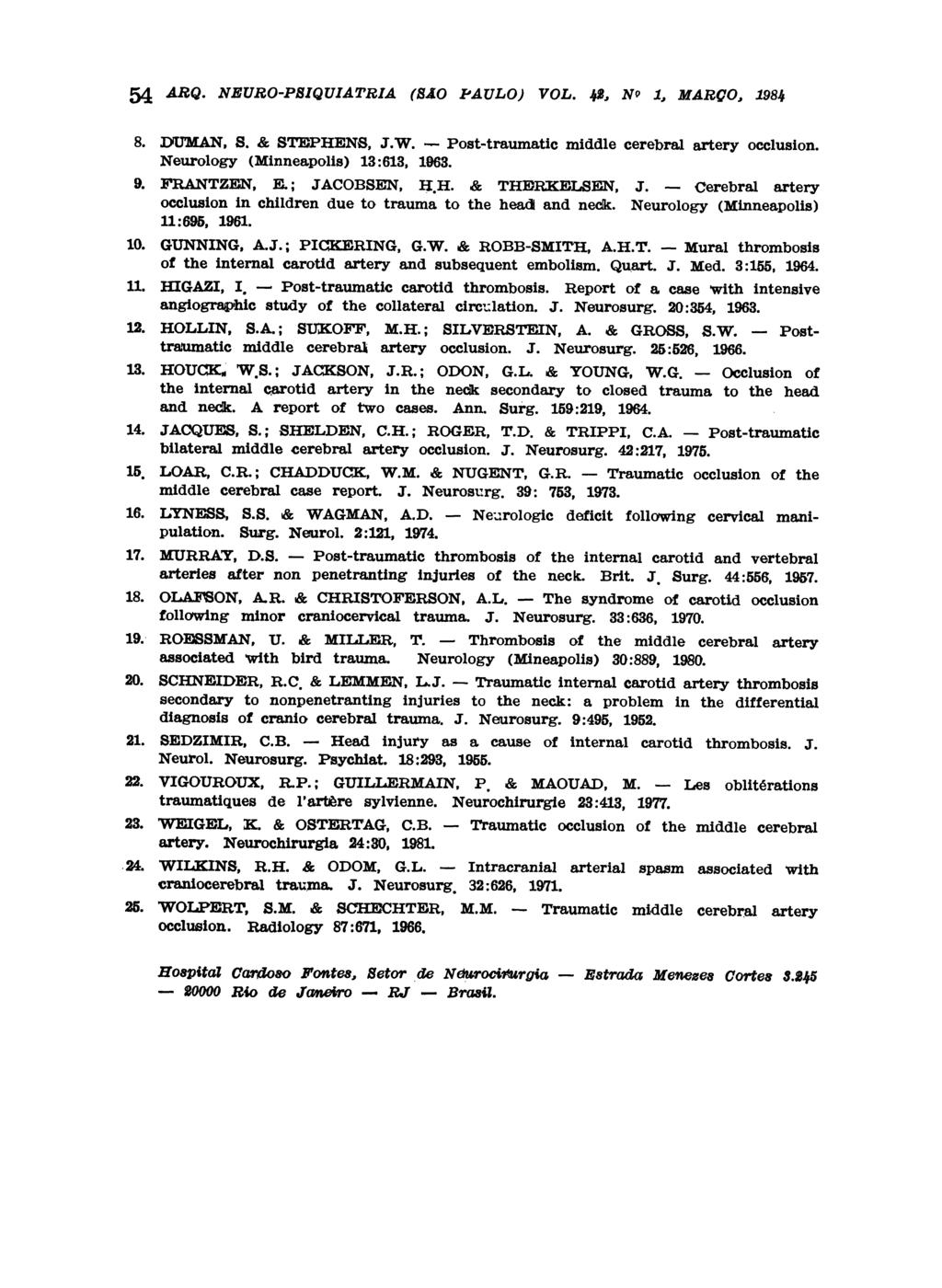 54 ARQ- NEURO-PSIQUIATRIA (SÃO PAULO) VOL. φ, N 1, MARÇO, 1984 8. DUMAN, S. & STEPHENS, J.W. Post-traumatic middle cerebral artery occlusion. Neurology (Minneapolis) 13:613, 1963. 9. FRANTZEN, Ε.