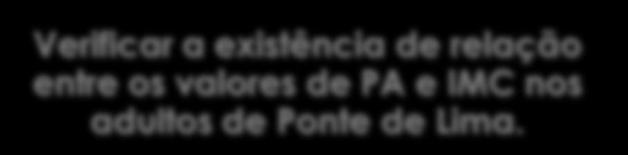 Identificar os valores de IMC em relação a idade e ao género dos adultos de Ponte de Lima. Conhecer a variação dos níveis da PA em relação a idade e ao género dos adultos de Ponte de Lima.