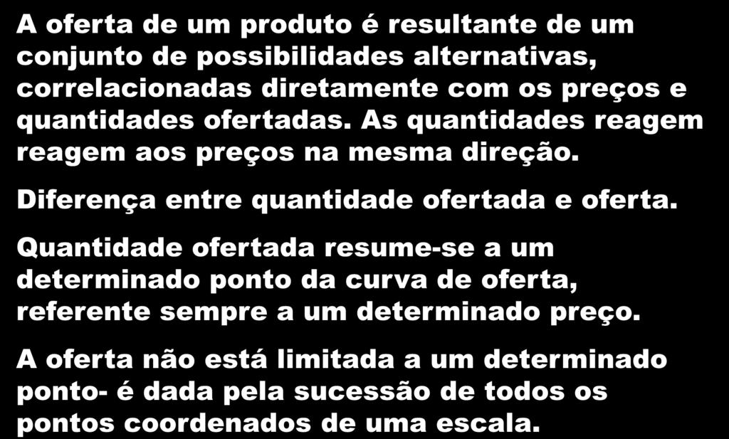 A Oferta 23 Fatores Determinantes A oferta de um produto é resultante de um conjunto de possibilidades alternativas, correlacionadas diretamente com os preços e quantidades ofertadas.