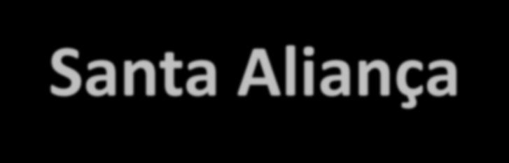 Santa Aliança Organização internacional que se comprometiam a se defender mutuamente e a combater movimentos liberais revolucionários. Participaram os monarcas da Áustria, Prússia e Rússia.