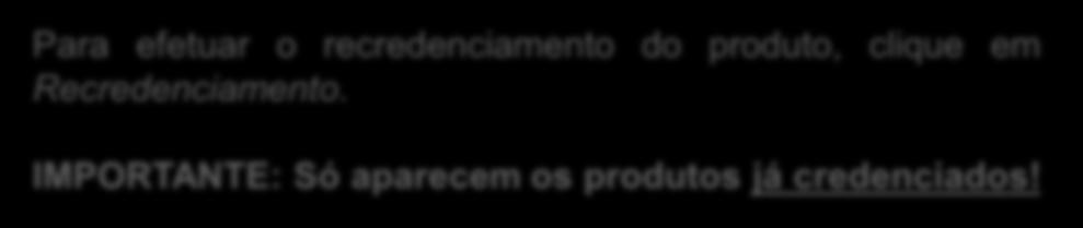 Gerenciamento dos Produtos - Recredenciamento Para efetuar o recredenciamento do