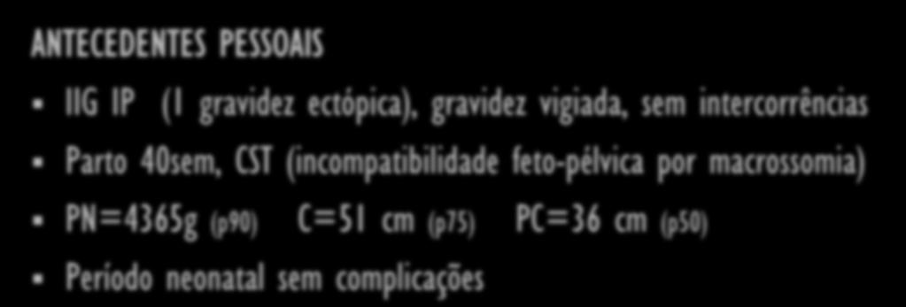 CASO CLÍNICO ANTECEDENTES FAMILIARES pais jovens, saudáveis, não consanguíneos sem história doença neurológica, endocrinológica ou macrossomia ANTECEDENTES PESSOAIS IIG IP (1 gravidez