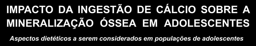 IMPACTO DA INGESTÃO DE CÁLCIO SOBRE A MINERALIZAÇÃO ÓSSEA EM ADOLESCENTES Aspectos dietéticos a serem considerados em populações de adolescentes Baixa