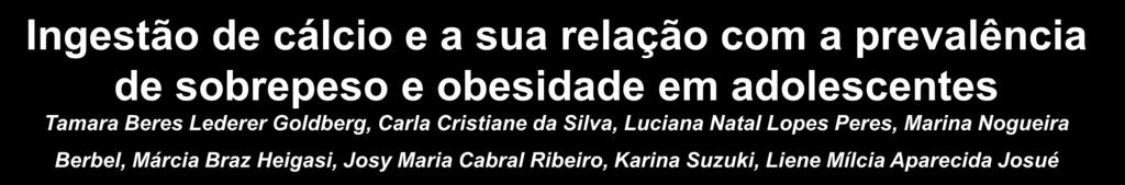 Ingestão de cálcio e a sua relação com a prevalência de sobrepeso e obesidade em adolescentes Tamara Beres Lederer Goldberg, Carla Cristiane da Silva, Luciana Natal Lopes Peres, Marina Nogueira