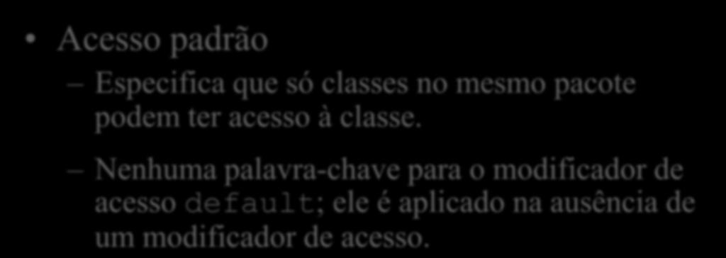 Acesso default Acesso padrão Especifica que só classes no mesmo pacote podem ter acesso à classe.